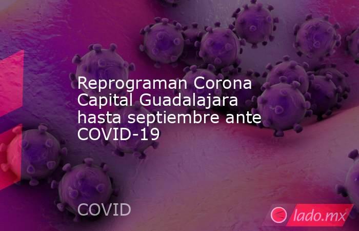 Reprograman Corona Capital Guadalajara hasta septiembre ante COVID-19. Noticias en tiempo real