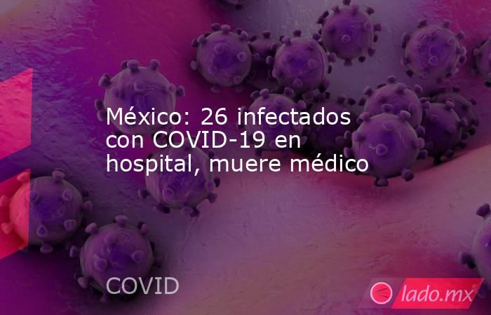 México: 26 infectados con COVID-19 en hospital, muere médico. Noticias en tiempo real
