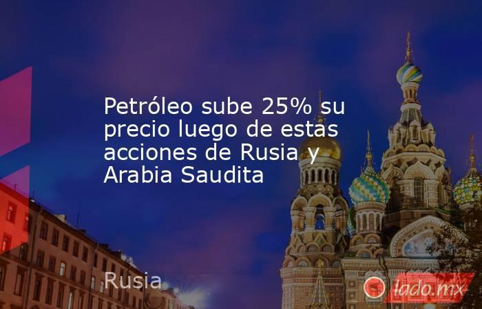 Petróleo sube 25% su precio luego de estas acciones de Rusia y Arabia Saudita. Noticias en tiempo real