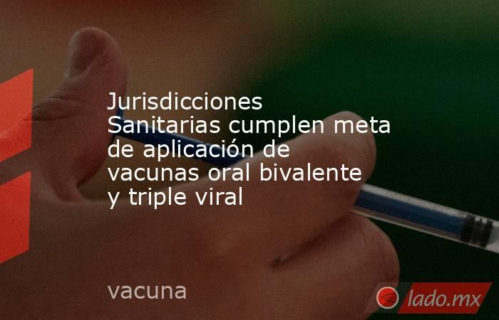 Jurisdicciones Sanitarias cumplen meta de aplicación de vacunas oral bivalente y triple viral. Noticias en tiempo real
