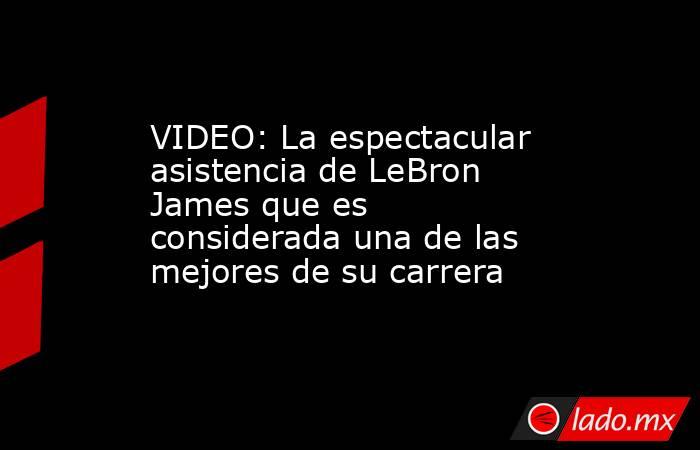 VIDEO: La espectacular asistencia de LeBron James que es considerada una de las mejores de su carrera. Noticias en tiempo real