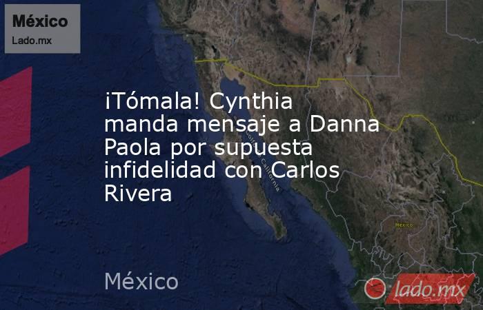 ¡Tómala! Cynthia manda mensaje a Danna Paola por supuesta infidelidad con Carlos Rivera. Noticias en tiempo real