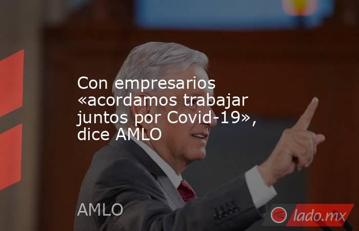 Con empresarios «acordamos trabajar juntos por Covid-19», dice AMLO. Noticias en tiempo real