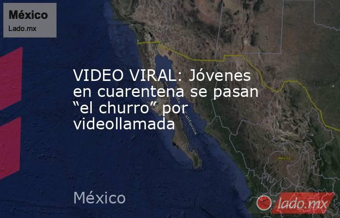 VIDEO VIRAL: Jóvenes en cuarentena se pasan “el churro” por videollamada. Noticias en tiempo real