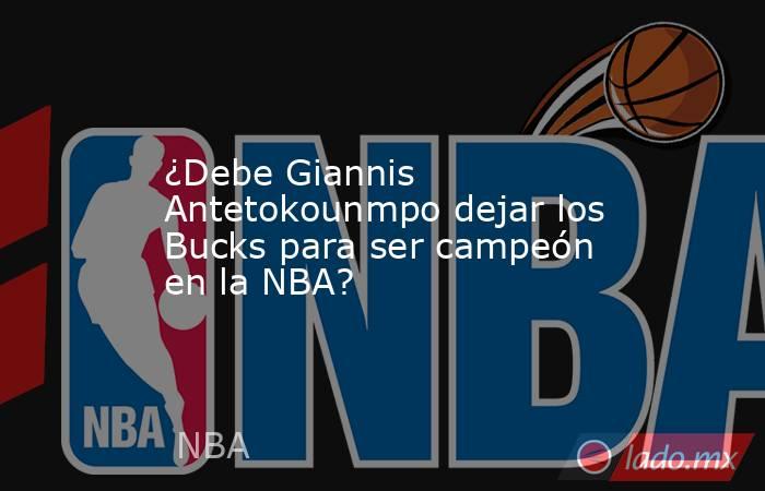 ¿Debe Giannis Antetokounmpo dejar los Bucks para ser campeón en la NBA?. Noticias en tiempo real
