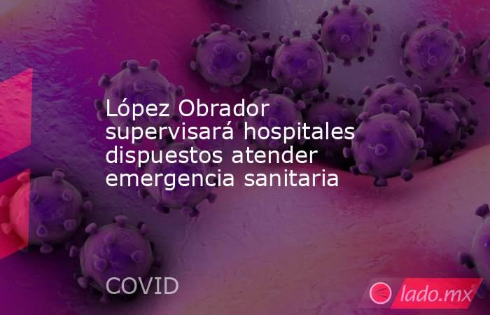 López Obrador supervisará hospitales dispuestos atender emergencia sanitaria. Noticias en tiempo real