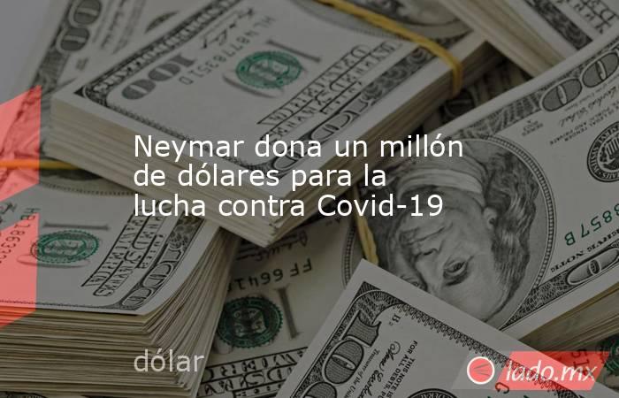 Neymar dona un millón de dólares para la lucha contra Covid-19. Noticias en tiempo real
