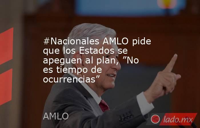 #Nacionales AMLO pide que los Estados se apeguen al plan, ”No es tiempo de ocurrencias”. Noticias en tiempo real