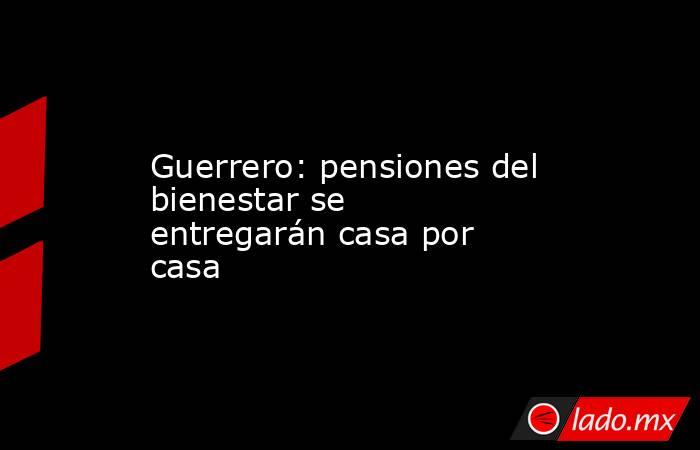 Guerrero: pensiones del bienestar se entregarán casa por casa. Noticias en tiempo real