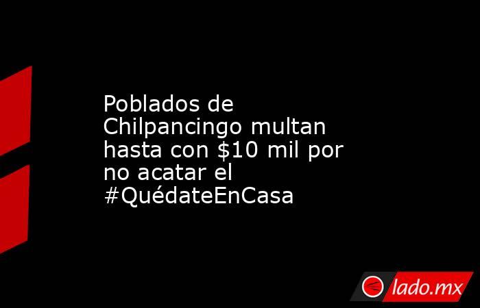 Poblados de Chilpancingo multan hasta con $10 mil por no acatar el #QuédateEnCasa. Noticias en tiempo real