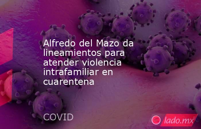 Alfredo del Mazo da lineamientos para atender violencia intrafamiliar en cuarentena. Noticias en tiempo real