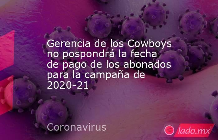 Gerencia de los Cowboys no pospondrá la fecha de pago de los abonados para la campaña de 2020-21. Noticias en tiempo real