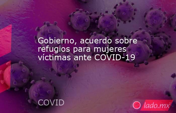 Gobierno, acuerdo sobre refugios para mujeres víctimas ante COVID-19. Noticias en tiempo real