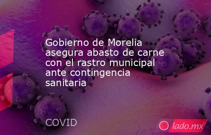 Gobierno de Morelia asegura abasto de carne con el rastro municipal ante contingencia sanitaria. Noticias en tiempo real