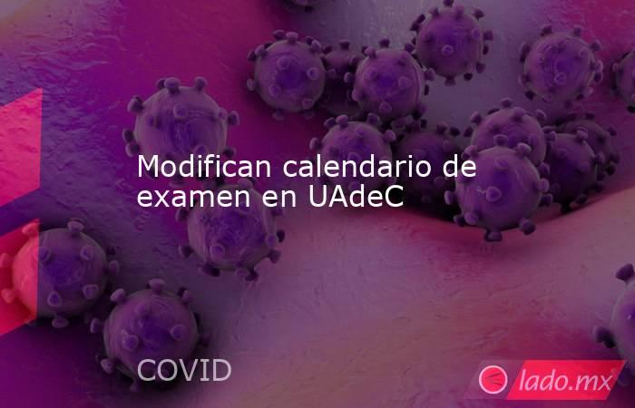Modifican calendario de examen en UAdeC . Noticias en tiempo real