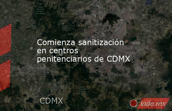 Comienza sanitización en centros penitenciarios de CDMX. Noticias en tiempo real
