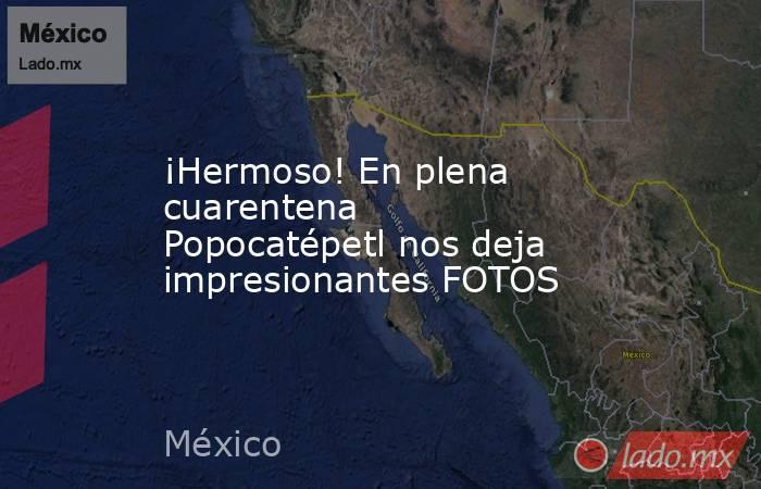 ¡Hermoso! En plena cuarentena Popocatépetl nos deja impresionantes FOTOS. Noticias en tiempo real