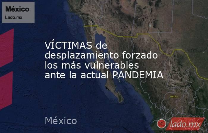 VÍCTIMAS de desplazamiento forzado los más vulnerables ante la actual PANDEMIA. Noticias en tiempo real