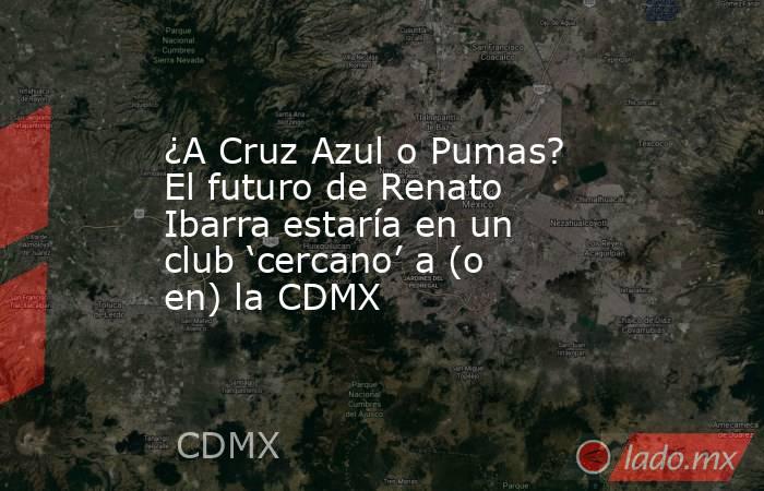 ¿A Cruz Azul o Pumas? El futuro de Renato Ibarra estaría en un club ‘cercano’ a (o en) la CDMX. Noticias en tiempo real