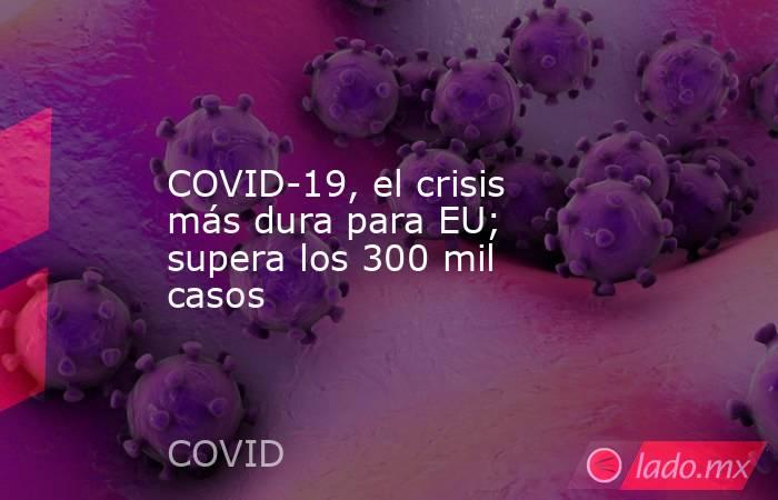 COVID-19, el crisis más dura para EU; supera los 300 mil casos. Noticias en tiempo real
