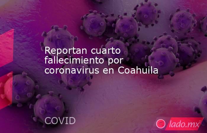 Reportan cuarto fallecimiento por coronavirus en Coahuila. Noticias en tiempo real