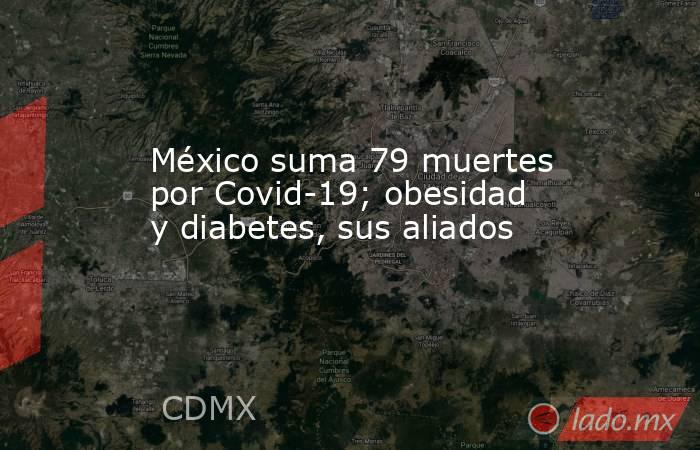 México suma 79 muertes por Covid-19; obesidad y diabetes, sus aliados. Noticias en tiempo real