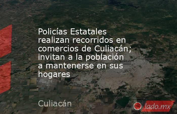 Policías Estatales realizan recorridos en comercios de Culiacán; invitan a la población a mantenerse en sus hogares. Noticias en tiempo real