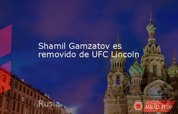 Shamil Gamzatov es removido de UFC Lincoln. Noticias en tiempo real
