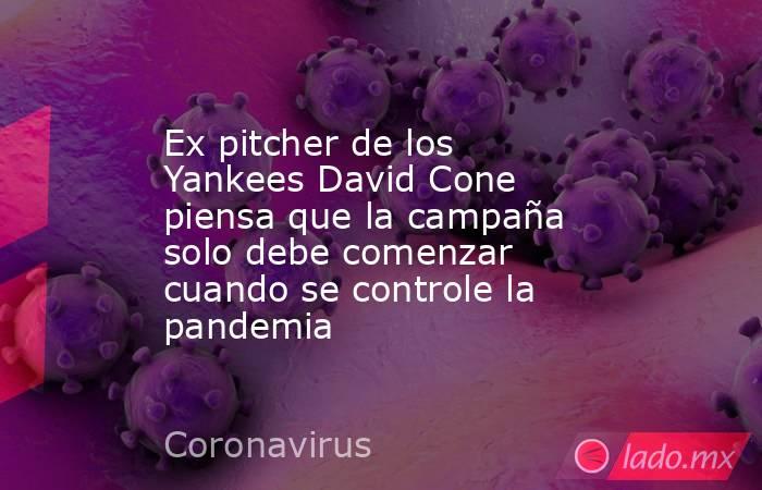 Ex pitcher de los Yankees David Cone piensa que la campaña solo debe comenzar cuando se controle la pandemia. Noticias en tiempo real
