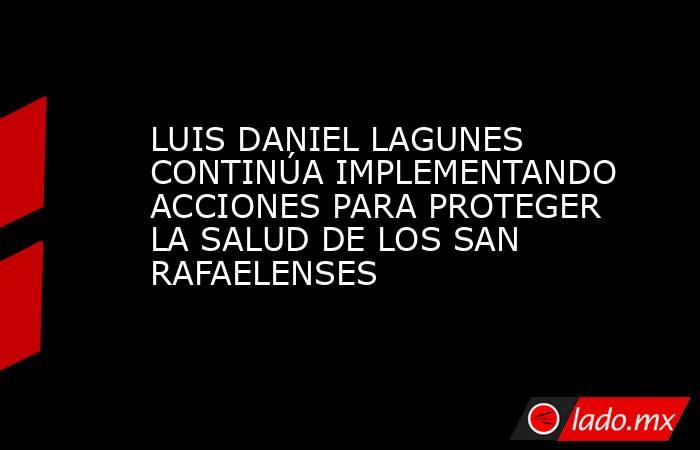 LUIS DANIEL LAGUNES CONTINÚA IMPLEMENTANDO ACCIONES PARA PROTEGER LA SALUD DE LOS SAN RAFAELENSES. Noticias en tiempo real
