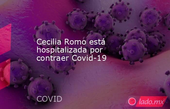 Cecilia Romo está hospitalizada por contraer Covid-19. Noticias en tiempo real