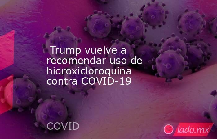  Trump vuelve a recomendar uso de hidroxicloroquina contra COVID-19. Noticias en tiempo real
