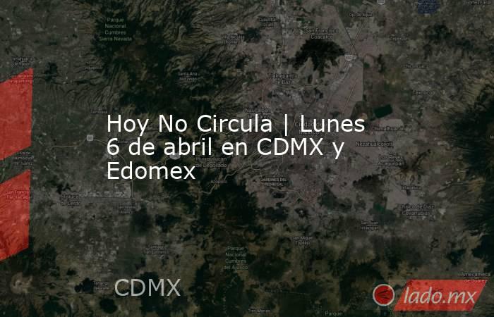 Hoy No Circula | Lunes 6 de abril en CDMX y Edomex. Noticias en tiempo real