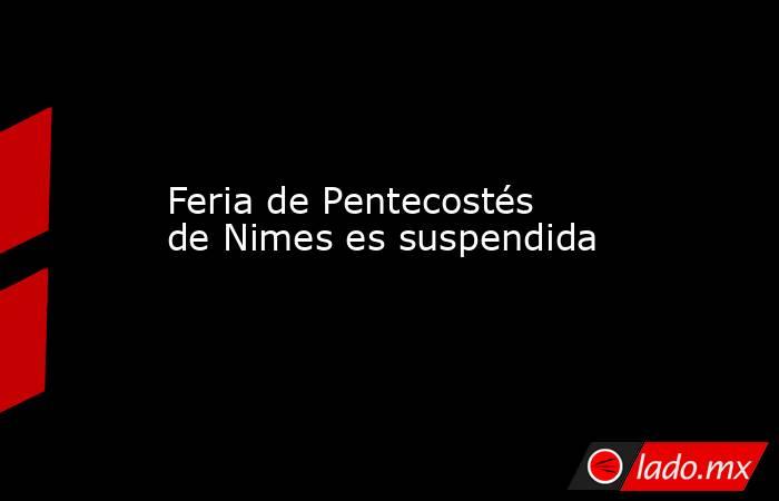 Feria de Pentecostés de Nimes es suspendida. Noticias en tiempo real