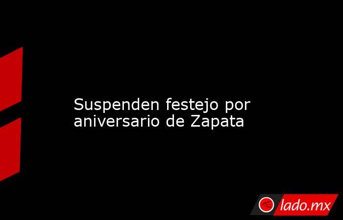 
Suspenden festejo por aniversario de Zapata. Noticias en tiempo real