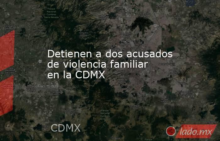 Detienen a dos acusados de violencia familiar en la CDMX. Noticias en tiempo real