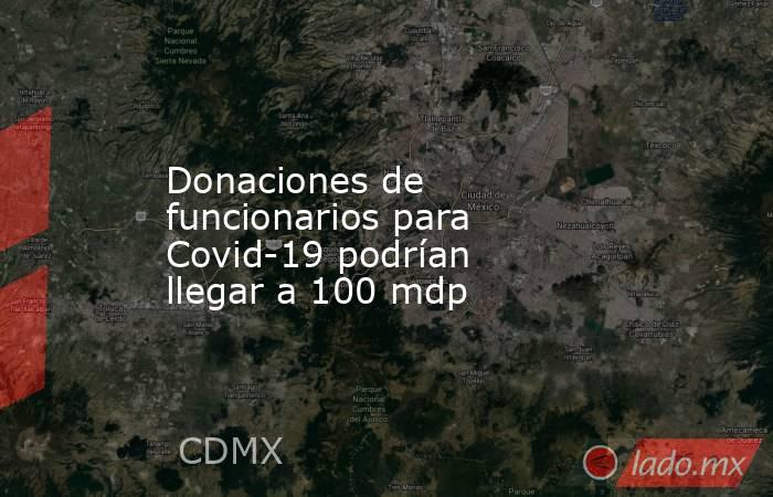 Donaciones de funcionarios para Covid-19 podrían llegar a 100 mdp. Noticias en tiempo real
