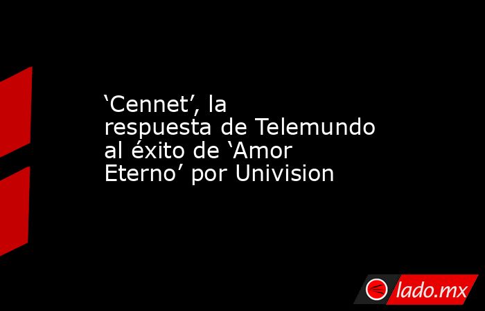 ‘Cennet’, la respuesta de Telemundo al éxito de ‘Amor Eterno’ por Univision. Noticias en tiempo real