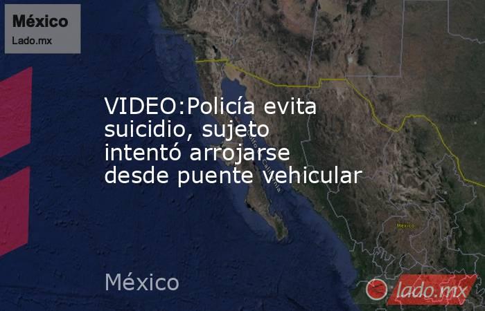 VIDEO:Policía evita suicidio, sujeto intentó arrojarse desde puente vehicular. Noticias en tiempo real