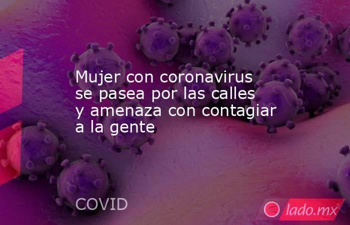 Mujer con coronavirus se pasea por las calles y amenaza con contagiar a la gente. Noticias en tiempo real