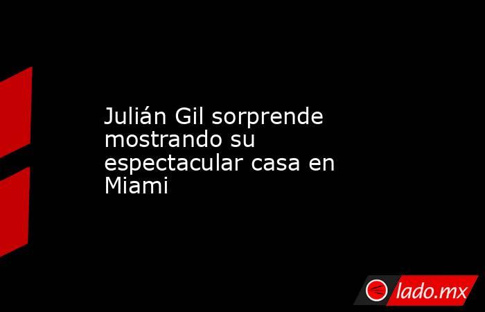 Julián Gil sorprende mostrando su espectacular casa en Miami. Noticias en tiempo real