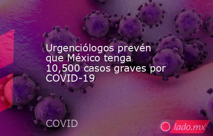 Urgenciólogos prevén que México tenga 10,500 casos graves por COVID-19. Noticias en tiempo real
