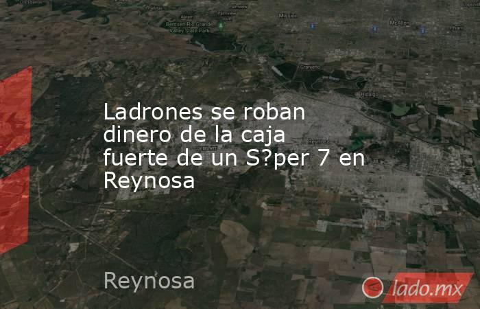 Ladrones se roban dinero de la caja fuerte de un S?per 7 en Reynosa. Noticias en tiempo real