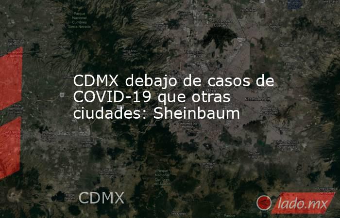 CDMX debajo de casos de COVID-19 que otras ciudades: Sheinbaum. Noticias en tiempo real