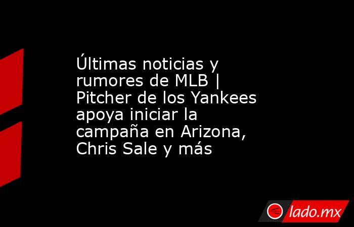 Últimas noticias y rumores de MLB | Pitcher de los Yankees apoya iniciar la campaña en Arizona, Chris Sale y más. Noticias en tiempo real