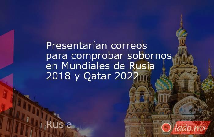 Presentarían correos para comprobar sobornos en Mundiales de Rusia 2018 y Qatar 2022. Noticias en tiempo real