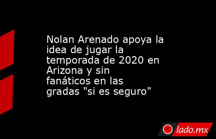 Nolan Arenado apoya la idea de jugar la temporada de 2020 en Arizona y sin fanáticos en las gradas 