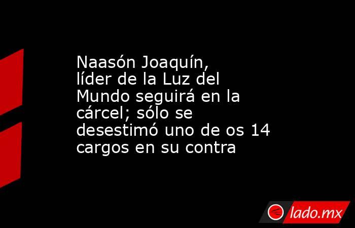 Naasón Joaquín, líder de la Luz del Mundo seguirá en la cárcel; sólo se desestimó uno de os 14 cargos en su contra. Noticias en tiempo real