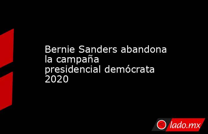 Bernie Sanders abandona la campaña presidencial demócrata 2020. Noticias en tiempo real