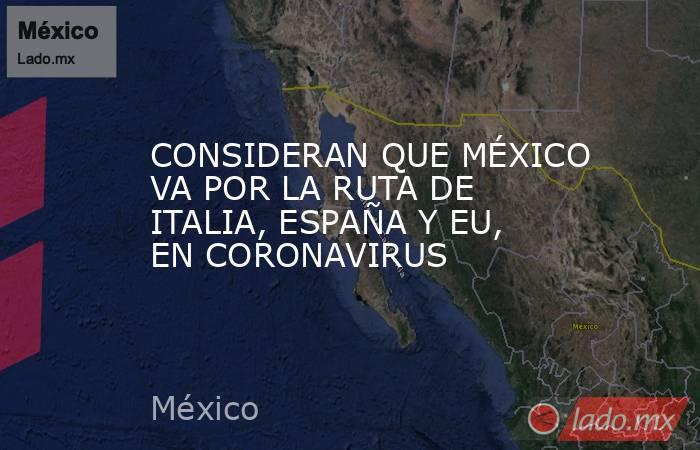 CONSIDERAN QUE MÉXICO VA POR LA RUTA DE ITALIA, ESPAÑA Y EU, EN CORONAVIRUS. Noticias en tiempo real